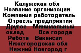 Калужская обл › Название организации ­ Компания-работодатель › Отрасль предприятия ­ Другое › Минимальный оклад ­ 1 - Все города Работа » Вакансии   . Нижегородская обл.,Нижний Новгород г.